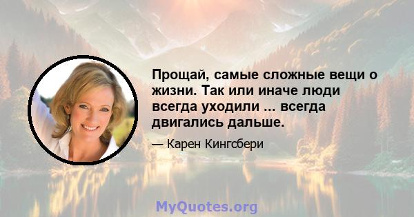 Прощай, самые сложные вещи о жизни. Так или иначе люди всегда уходили ... всегда двигались дальше.