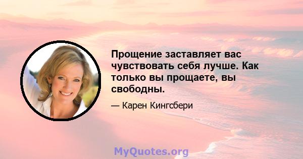 Прощение заставляет вас чувствовать себя лучше. Как только вы прощаете, вы свободны.