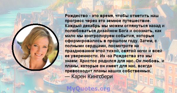 Рождество - это время, чтобы отметить наш прогресс через это земное путешествие. Каждый декабрь мы можем оглянуться назад и полюбоваться дизайном Бога и осознать, как мало мы контролируем события, которые сформировались 