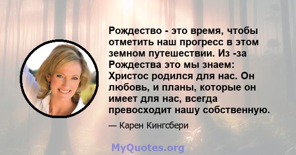 Рождество - это время, чтобы отметить наш прогресс в этом земном путешествии. Из -за Рождества это мы знаем: Христос родился для нас. Он любовь, и планы, которые он имеет для нас, всегда превосходит нашу собственную.