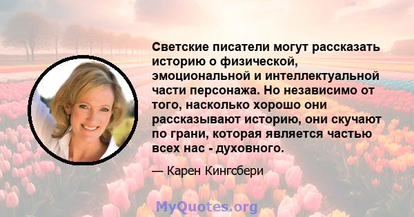 Светские писатели могут рассказать историю о физической, эмоциональной и интеллектуальной части персонажа. Но независимо от того, насколько хорошо они рассказывают историю, они скучают по грани, которая является частью