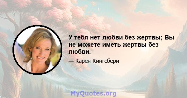 У тебя нет любви без жертвы; Вы не можете иметь жертвы без любви.