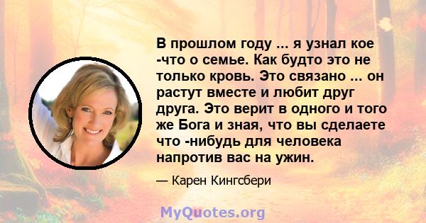 В прошлом году ... я узнал кое -что о семье. Как будто это не только кровь. Это связано ... он растут вместе и любит друг друга. Это верит в одного и того же Бога и зная, что вы сделаете что -нибудь для человека