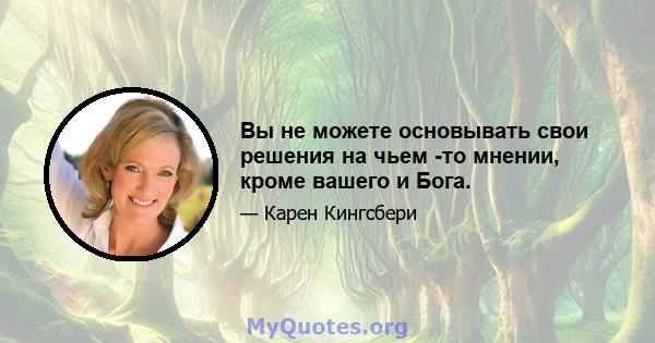 Вы не можете основывать свои решения на чьем -то мнении, кроме вашего и Бога.