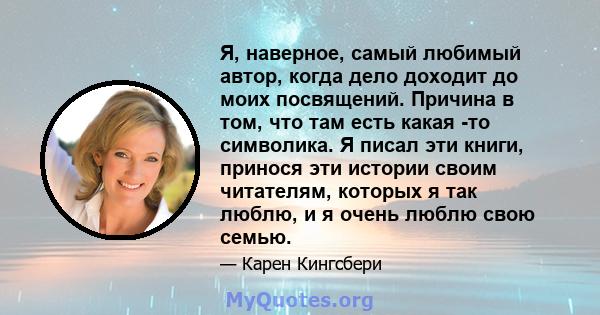 Я, наверное, самый любимый автор, когда дело доходит до моих посвящений. Причина в том, что там есть какая -то символика. Я писал эти книги, принося эти истории своим читателям, которых я так люблю, и я очень люблю свою 