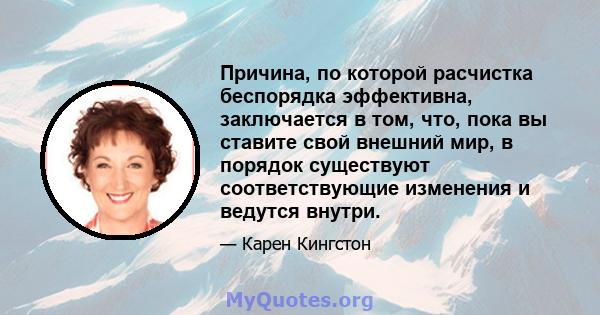 Причина, по которой расчистка беспорядка эффективна, заключается в том, что, пока вы ставите свой внешний мир, в порядок существуют соответствующие изменения и ведутся внутри.