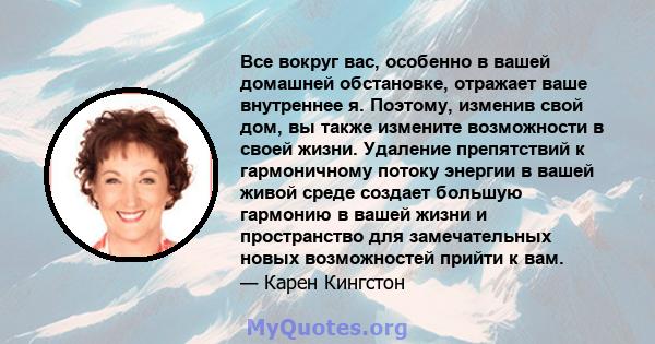 Все вокруг вас, особенно в вашей домашней обстановке, отражает ваше внутреннее я. Поэтому, изменив свой дом, вы также измените возможности в своей жизни. Удаление препятствий к гармоничному потоку энергии в вашей живой