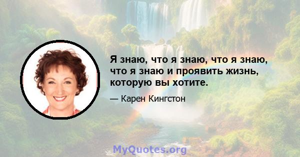 Я знаю, что я знаю, что я знаю, что я знаю и проявить жизнь, которую вы хотите.