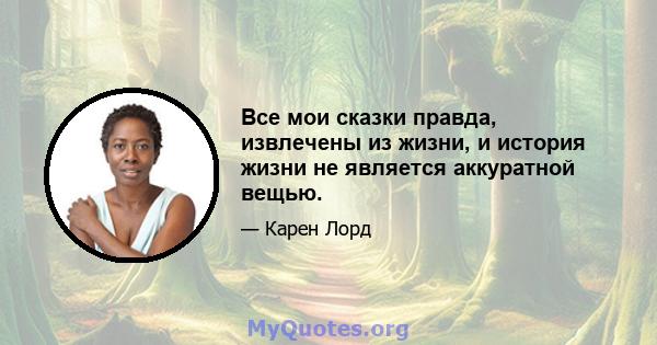 Все мои сказки правда, извлечены из жизни, и история жизни не является аккуратной вещью.