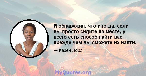 Я обнаружил, что иногда, если вы просто сидите на месте, у всего есть способ найти вас, прежде чем вы сможете их найти.