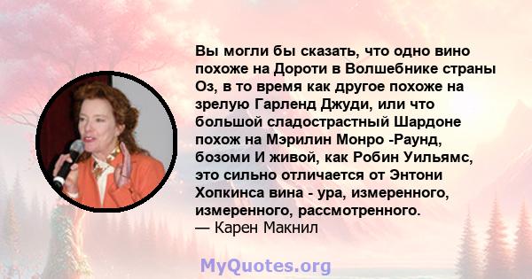 Вы могли бы сказать, что одно вино похоже на Дороти в Волшебнике страны Оз, в то время как другое похоже на зрелую Гарленд Джуди, или что большой сладострастный Шардоне похож на Мэрилин Монро -Раунд, бозоми И живой, как 