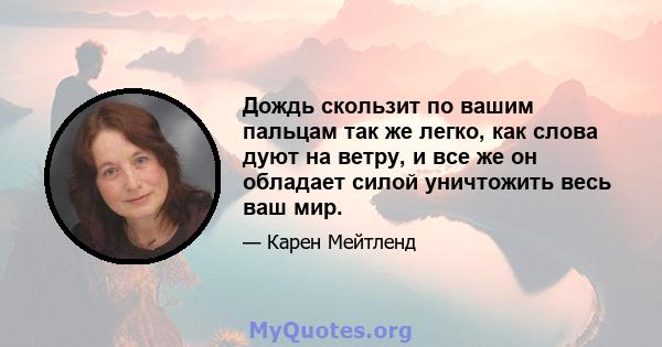 Дождь скользит по вашим пальцам так же легко, как слова дуют на ветру, и все же он обладает силой уничтожить весь ваш мир.