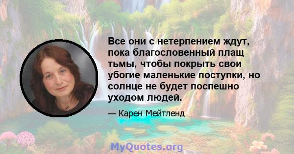 Все они с нетерпением ждут, пока благословенный плащ тьмы, чтобы покрыть свои убогие маленькие поступки, но солнце не будет поспешно уходом людей.