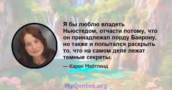 Я бы люблю владеть Ньюстедом, отчасти потому, что он принадлежал лорду Байрону, но также и попытался раскрыть то, что на самом деле лежат темные секреты.