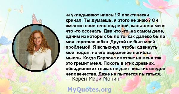 -и укладывают нивсы! Я практически кричал. Ты думаешь, я этого не знаю? Он сместил свое тело под мной, заставляя меня что -то осознать. Два что -то, на самом деле, одним из которых было то, как далеко была моя короткая