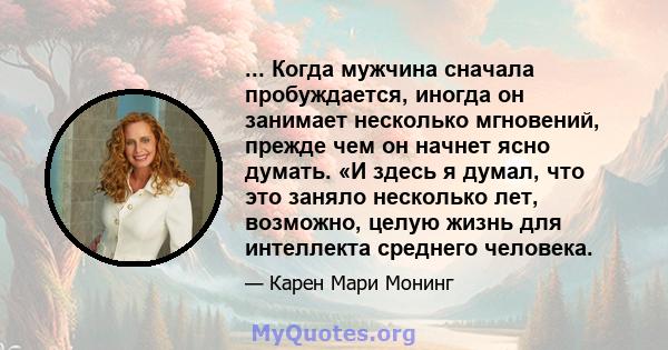 ... Когда мужчина сначала пробуждается, иногда он занимает несколько мгновений, прежде чем он начнет ясно думать. «И здесь я думал, что это заняло несколько лет, возможно, целую жизнь для интеллекта среднего человека.