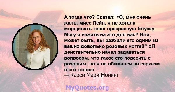 А тогда что? Сказал: «О, мне очень жаль, мисс Лейн, я не хотела морщивать твою прекрасную блузку. Могу я нажать на это для вас? Или, может быть, вы разбили его одним из ваших довольно розовых ногтей? »Я действительно