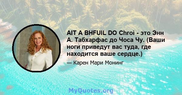 AIT A BHFUIL DO Chroi - это Энн А. Табхарфас до Чоса Чу. (Ваши ноги приведут вас туда, где находится ваше сердце.)