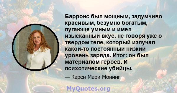 Барронс был мощным, задумчиво красивым, безумно богатым, пугающе умным и имел изысканный вкус, не говоря уже о твердом теле, который излучал какой-то постоянный низкий уровень заряда. Итог: он был материалом героев. И