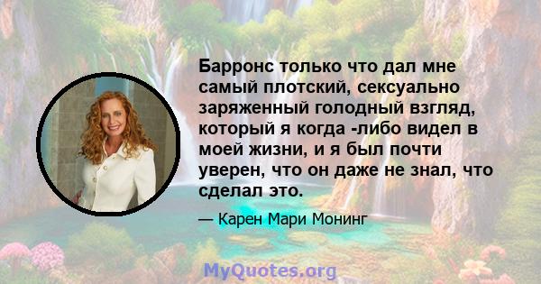 Барронс только что дал мне самый плотский, сексуально заряженный голодный взгляд, который я когда -либо видел в моей жизни, и я был почти уверен, что он даже не знал, что сделал это.