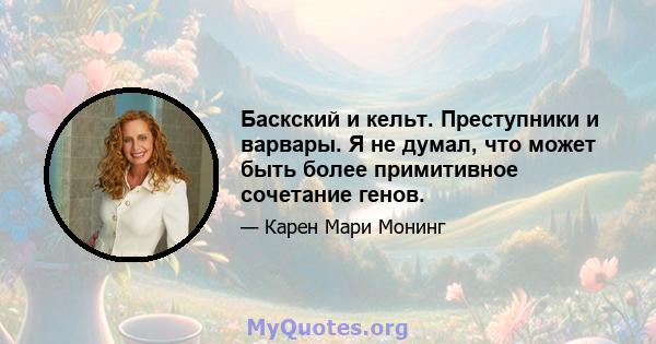 Баскский и кельт. Преступники и варвары. Я не думал, что может быть более примитивное сочетание генов.