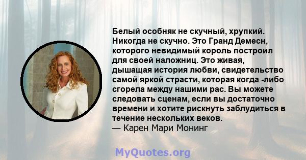 Белый особняк не скучный, хрупкий. Никогда не скучно. Это Гранд Демесн, которого невидимый король построил для своей наложниц. Это живая, дышащая история любви, свидетельство самой яркой страсти, которая когда -либо