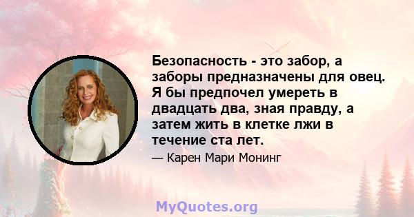 Безопасность - это забор, а заборы предназначены для овец. Я бы предпочел умереть в двадцать два, зная правду, а затем жить в клетке лжи в течение ста лет.