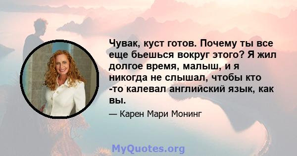 Чувак, куст готов. Почему ты все еще бьешься вокруг этого? Я жил долгое время, малыш, и я никогда не слышал, чтобы кто -то калевал английский язык, как вы.