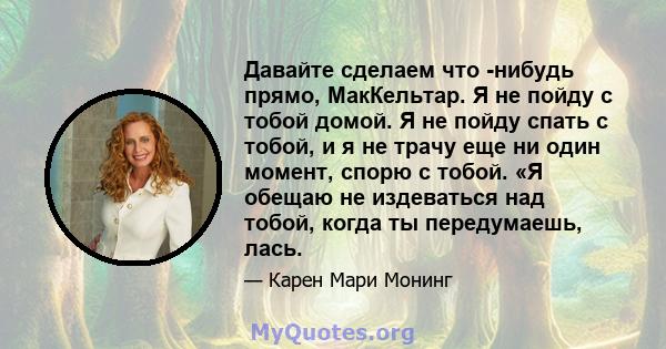 Давайте сделаем что -нибудь прямо, МакКельтар. Я не пойду с тобой домой. Я не пойду спать с тобой, и я не трачу еще ни один момент, спорю с тобой. «Я обещаю не издеваться над тобой, когда ты передумаешь, лась.