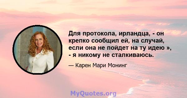 Для протокола, ирландца, - он крепко сообщил ей, на случай, если она не пойдет на ту идею », - я никому не сталкиваюсь.