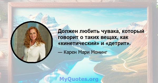 Должен любить чувака, который говорит о таких вещах, как «кинетический» и «детрит».