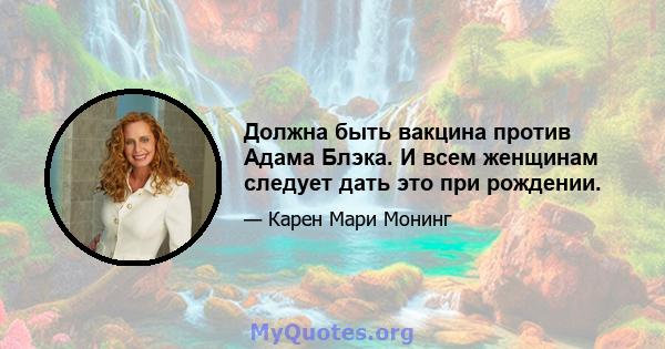 Должна быть вакцина против Адама Блэка. И всем женщинам следует дать это при рождении.