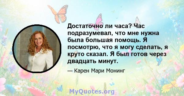 Достаточно ли часа? Час подразумевал, что мне нужна была большая помощь. Я посмотрю, что я могу сделать, я круто сказал. Я был готов через двадцать минут.