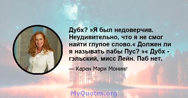 Дубх? »Я был недоверчив. Неудивительно, что я не смог найти глупое слово.« Должен ли я называть пабы Пус? »« Дубх - гэльский, мисс Лейн. Паб нет.