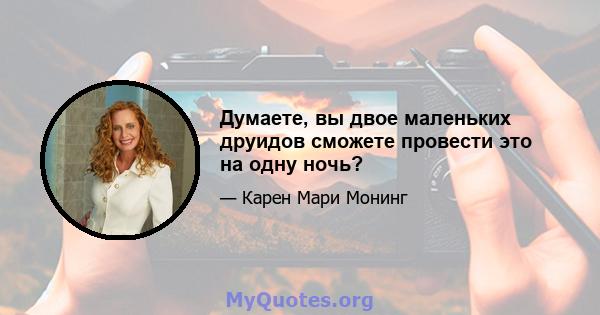 Думаете, вы двое маленьких друидов сможете провести это на одну ночь?