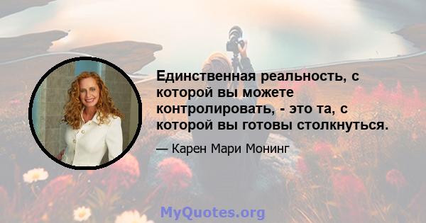 Единственная реальность, с которой вы можете контролировать, - это та, с которой вы готовы столкнуться.