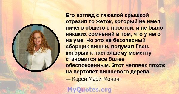 Его взгляд с тяжелой крышкой отразил то жеток, который не имел ничего общего с простой, и не было никаких сомнений в том, что у него на уме. Но это не безопасный сборщик вишни, подумал Гвен, который к настоящему моменту 