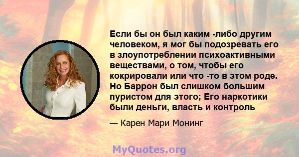 Если бы он был каким -либо другим человеком, я мог бы подозревать его в злоупотреблении психоактивными веществами, о том, чтобы его кокрировали или что -то в этом роде. Но Баррон был слишком большим пуристом для этого;