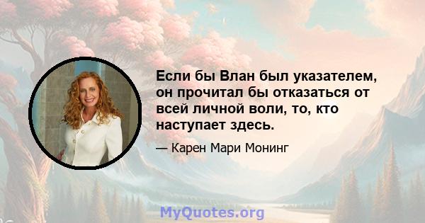 Если бы Влан был указателем, он прочитал бы отказаться от всей личной воли, то, кто наступает здесь.