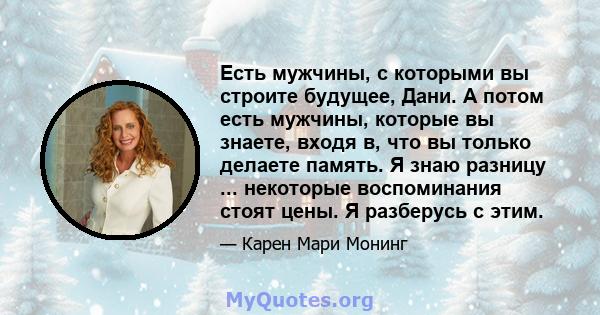 Есть мужчины, с которыми вы строите будущее, Дани. А потом есть мужчины, которые вы знаете, входя в, что вы только делаете память. Я знаю разницу ... некоторые воспоминания стоят цены. Я разберусь с этим.