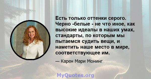 Есть только оттенки серого. Черно -белые - не что иное, как высокие идеалы в наших умах, стандарты, по которым мы пытаемся судить вещи, и наметить наше место в мире, соответствующее им.