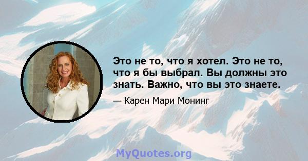 Это не то, что я хотел. Это не то, что я бы выбрал. Вы должны это знать. Важно, что вы это знаете.