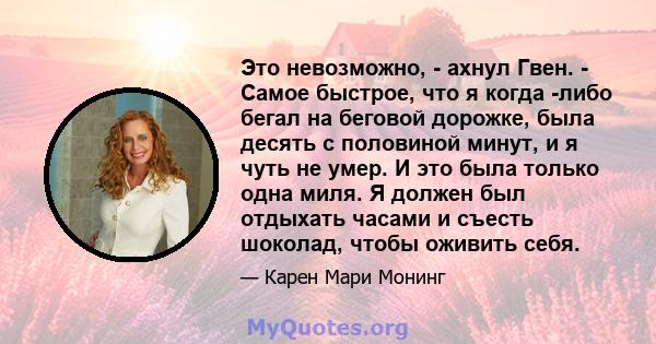 Это невозможно, - ахнул Гвен. - Самое быстрое, что я когда -либо бегал на беговой дорожке, была десять с половиной минут, и я чуть не умер. И это была только одна миля. Я должен был отдыхать часами и съесть шоколад,