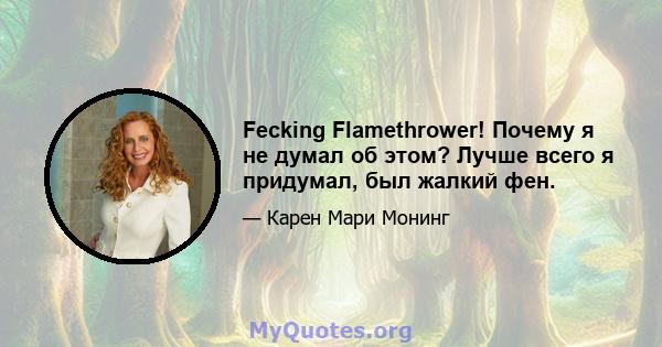 Fecking Flamethrower! Почему я не думал об этом? Лучше всего я придумал, был жалкий фен.