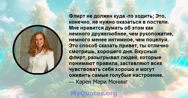 Флирт не должен куда -то ходить; Это, конечно, не нужно оказаться в постели. Мне нравится думать об этом как немного дружелюбнее, чем рукопожатие, немного менее интимное, чем поцелуй. Это способ сказать привет, ты