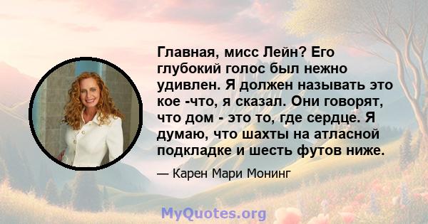 Главная, мисс Лейн? Его глубокий голос был нежно удивлен. Я должен называть это кое -что, я сказал. Они говорят, что дом - это то, где сердце. Я думаю, что шахты на атласной подкладке и шесть футов ниже.