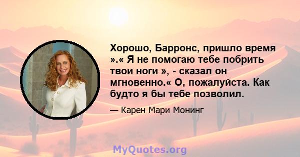 Хорошо, Барронс, пришло время ».« Я не помогаю тебе побрить твои ноги », - сказал он мгновенно.« О, пожалуйста. Как будто я бы тебе позволил.