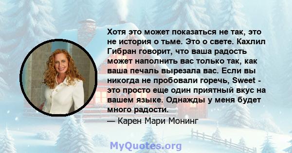 Хотя это может показаться не так, это не история о тьме. Это о свете. Кахлил Гибран говорит, что ваша радость может наполнить вас только так, как ваша печаль вырезала вас. Если вы никогда не пробовали горечь, Sweet -