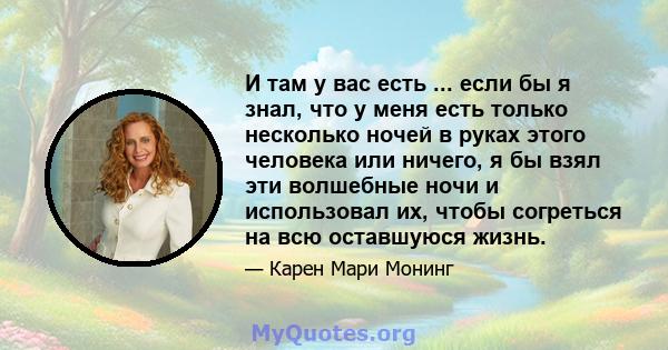 И там у вас есть ... если бы я знал, что у меня есть только несколько ночей в руках этого человека или ничего, я бы взял эти волшебные ночи и использовал их, чтобы согреться на всю оставшуюся жизнь.