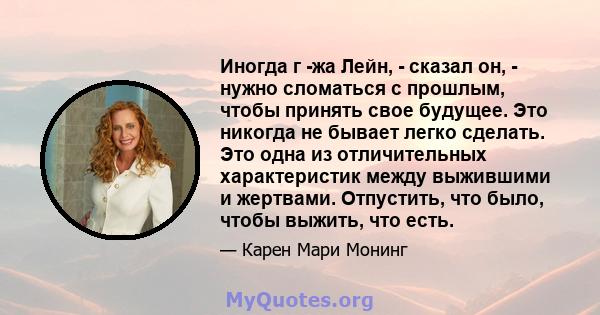 Иногда г -жа Лейн, - сказал он, - нужно сломаться с прошлым, чтобы принять свое будущее. Это никогда не бывает легко сделать. Это одна из отличительных характеристик между выжившими и жертвами. Отпустить, что было,